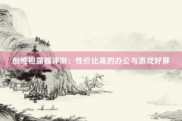 创维袒露器评测：性价比高的办公与游戏好屏