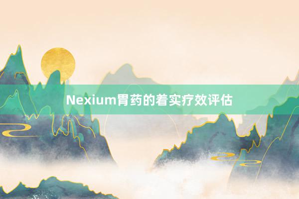 Nexium胃药的着实疗效评估