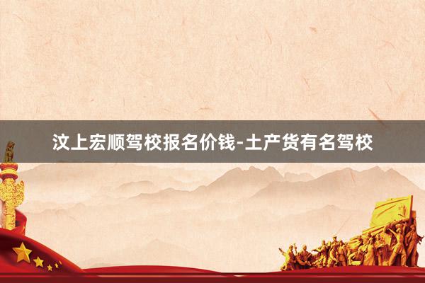 汶上宏顺驾校报名价钱-土产货有名驾校